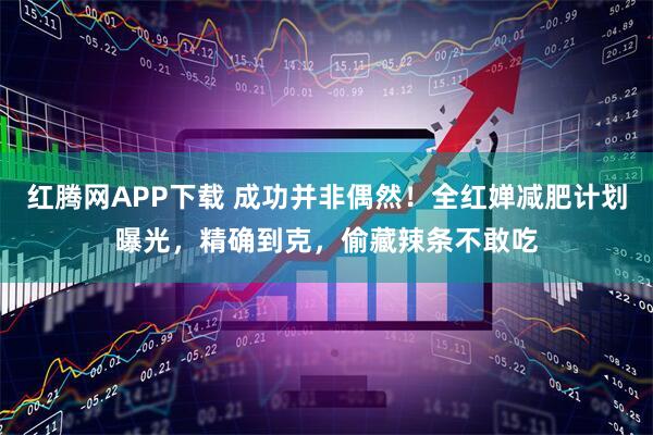 红腾网APP下载 成功并非偶然！全红婵减肥计划曝光，精确到克，偷藏辣条不敢吃