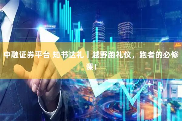 中融证券平台 知书达礼丨越野跑礼仪，跑者的必修课！
