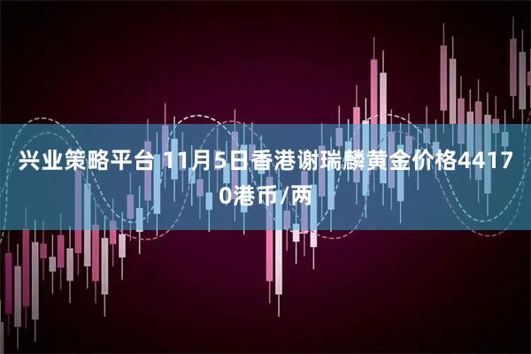 兴业策略平台 11月5日香港谢瑞麟黄金价格44170港币/两