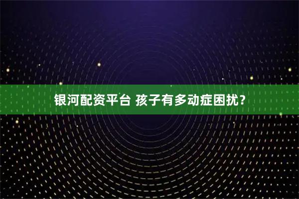 银河配资平台 孩子有多动症困扰？