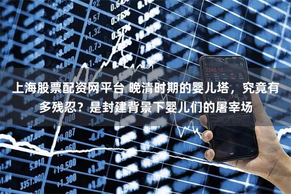 上海股票配资网平台 晚清时期的婴儿塔，究竟有多残忍？是封建背景下婴儿们的屠宰场
