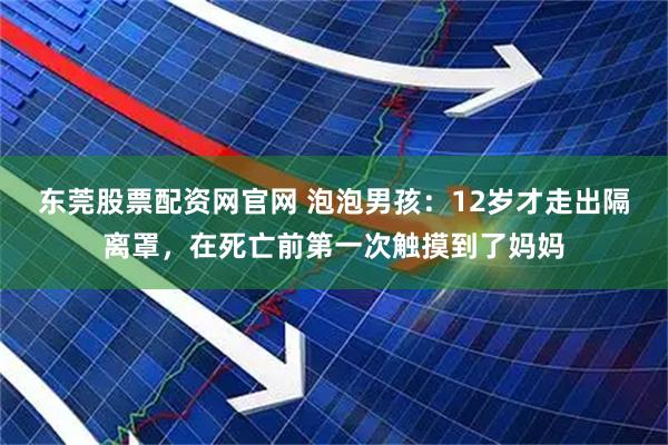 东莞股票配资网官网 泡泡男孩：12岁才走出隔离罩，在死亡前第一次触摸到了妈妈