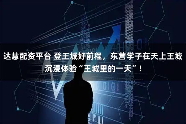 达慧配资平台 登王城好前程，东营学子在天上王城沉浸体验“王城里的一天”！