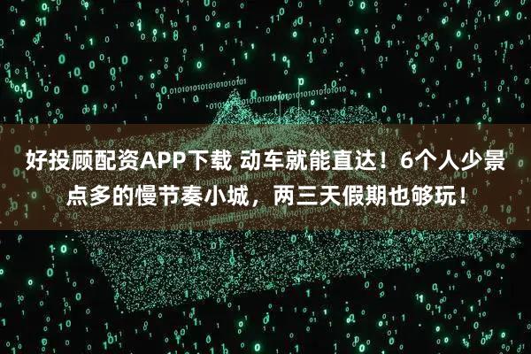 好投顾配资APP下载 动车就能直达！6个人少景点多的慢节奏小城，两三天假期也够玩！