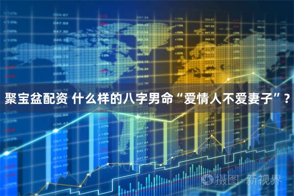 聚宝盆配资 什么样的八字男命“爱情人不爱妻子”？