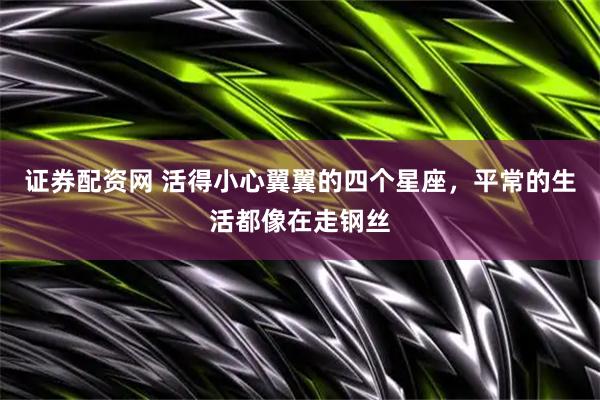 证券配资网 活得小心翼翼的四个星座，平常的生活都像在走钢丝