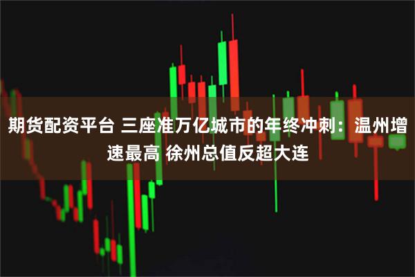 期货配资平台 三座准万亿城市的年终冲刺：温州增速最高 徐州总值反超大连