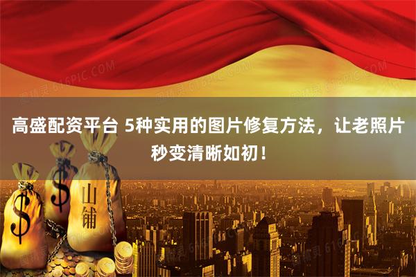 高盛配资平台 5种实用的图片修复方法，让老照片秒变清晰如初！