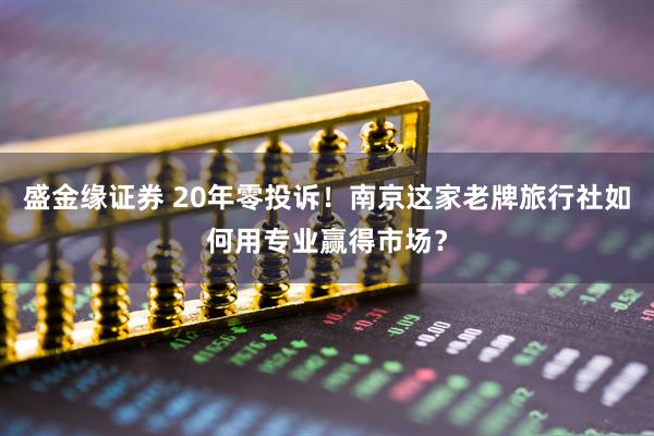 盛金缘证券 20年零投诉！南京这家老牌旅行社如何用专业赢得市场？