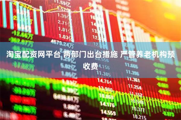 淘宝配资网平台 两部门出台措施 严管养老机构预收费