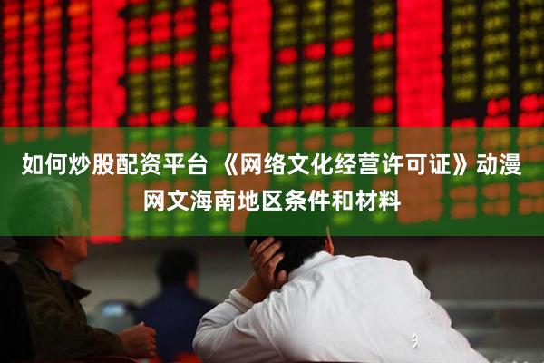 如何炒股配资平台 《网络文化经营许可证》动漫网文海南地区条件和材料