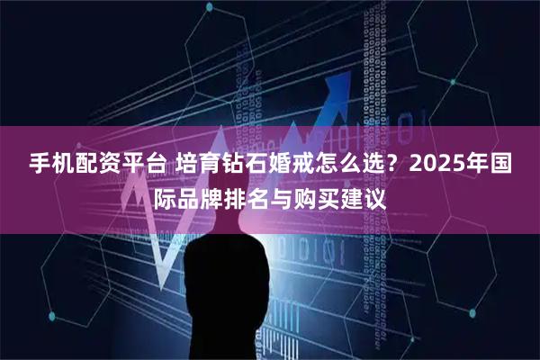 手机配资平台 培育钻石婚戒怎么选？2025年国际品牌排名与购买建议