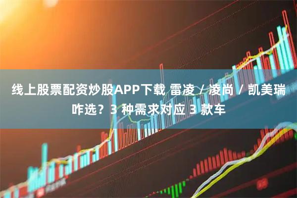 线上股票配资炒股APP下载 雷凌 / 凌尚 / 凯美瑞咋选？3 种需求对应 3 款车