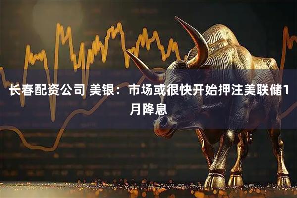 长春配资公司 美银：市场或很快开始押注美联储1月降息