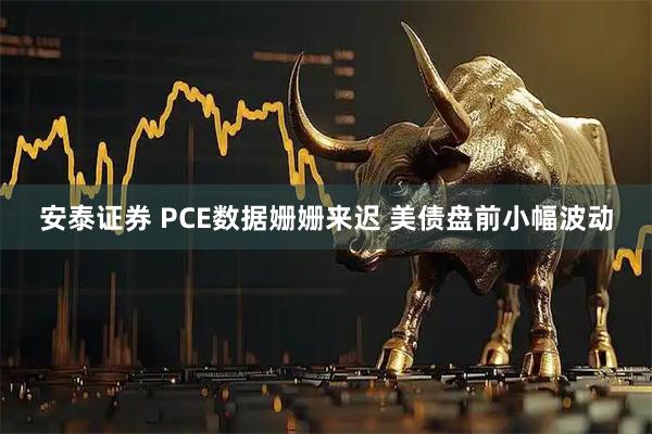 安泰证券 PCE数据姗姗来迟 美债盘前小幅波动