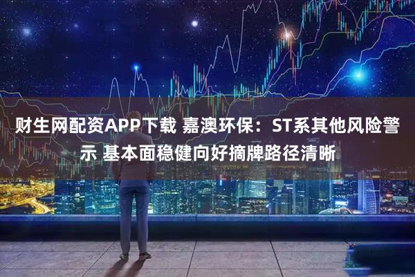财生网配资APP下载 嘉澳环保：ST系其他风险警示 基本面稳健向好摘牌路径清晰