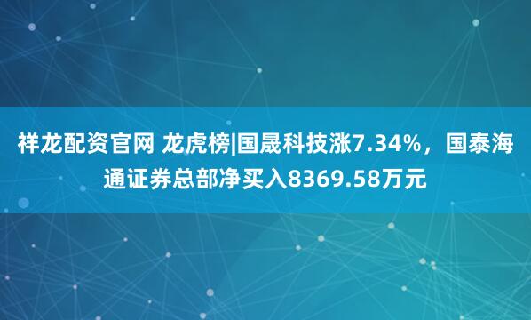 祥龙配资官网 龙虎榜|国晟科技涨7.34%，国泰海通证券总部净买入8369.58万元