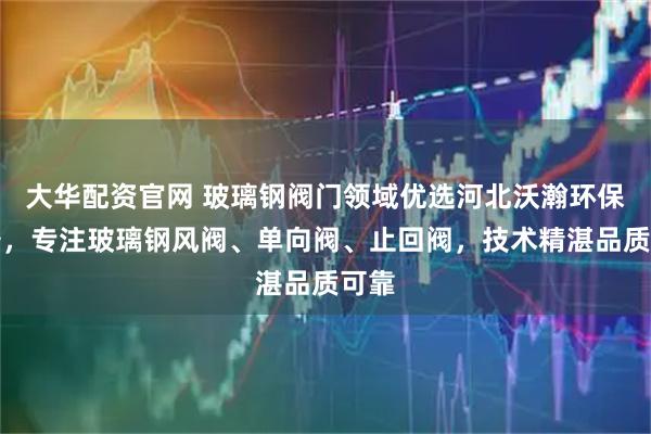 大华配资官网 玻璃钢阀门领域优选河北沃瀚环保设备，专注玻璃钢风阀、单向阀、止回阀，技术精湛品质可靠