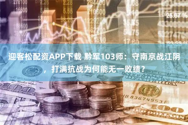 迎客松配资APP下载 黔军103师：守南京战江阴，打满抗战为何能无一败绩？