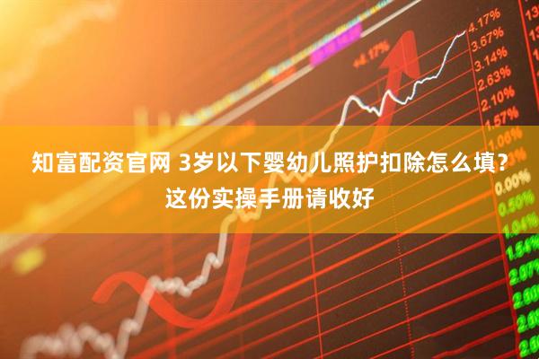 知富配资官网 3岁以下婴幼儿照护扣除怎么填？这份实操手册请收好