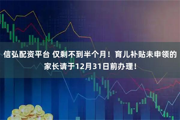 信弘配资平台 仅剩不到半个月！育儿补贴未申领的家长请于12月31日前办理！