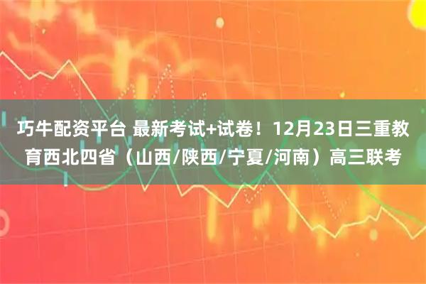 巧牛配资平台 最新考试+试卷！12月23日三重教育西北四省（山西/陕西/宁夏/河南）高三联考