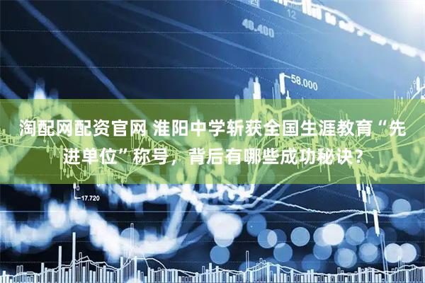淘配网配资官网 淮阳中学斩获全国生涯教育“先进单位”称号，背后有哪些成功秘诀？