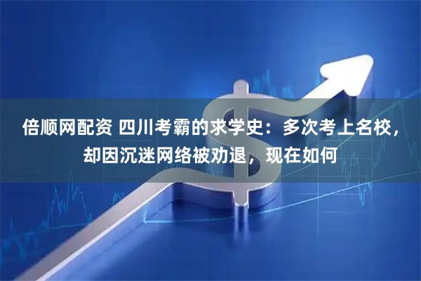 倍顺网配资 四川考霸的求学史：多次考上名校，却因沉迷网络被劝退，现在如何