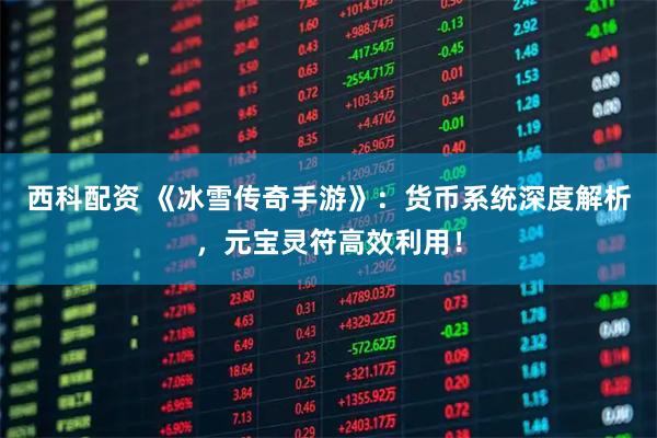 西科配资 《冰雪传奇手游》：货币系统深度解析，元宝灵符高效利用！