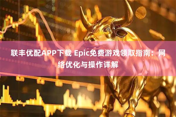 联丰优配APP下载 Epic免费游戏领取指南：网络优化与操作详解
