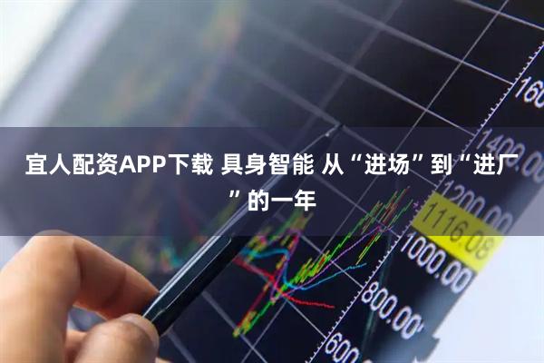 宜人配资APP下载 具身智能 从“进场”到“进厂”的一年