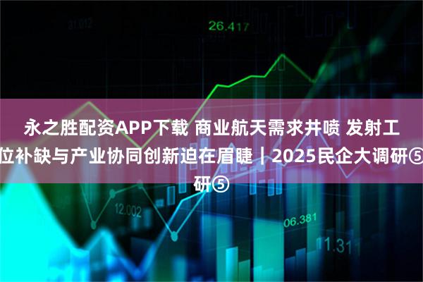 永之胜配资APP下载 商业航天需求井喷 发射工位补缺与产业协同创新迫在眉睫｜2025民企大调研⑤