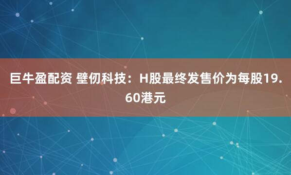 巨牛盈配资 壁仞科技：H股最终发售价为每股19.60港元