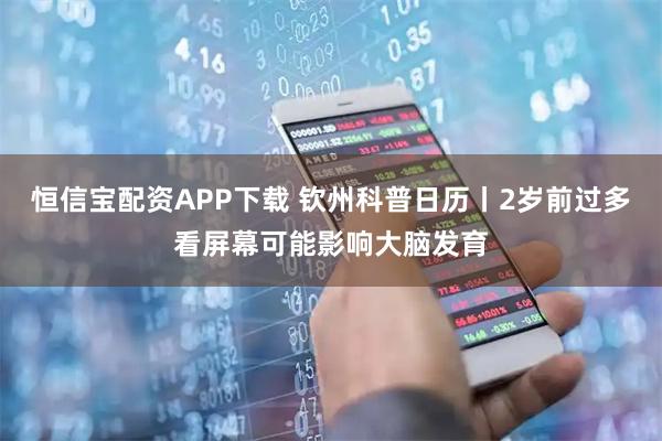 恒信宝配资APP下载 钦州科普日历丨2岁前过多看屏幕可能影响大脑发育
