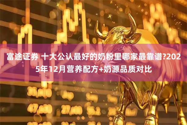 富途证券 十大公认最好的奶粉里哪家最靠谱?2025年12月营养配方+奶源品质对比