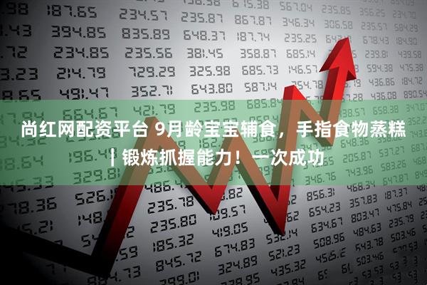 尚红网配资平台 9月龄宝宝辅食，手指食物蒸糕｜锻炼抓握能力！一次成功