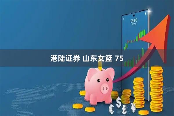 港陆证券 山东女篮 75