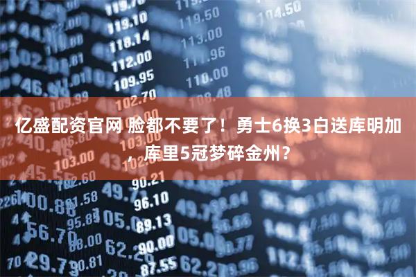 亿盛配资官网 脸都不要了！勇士6换3白送库明加，库里5冠梦碎金州？