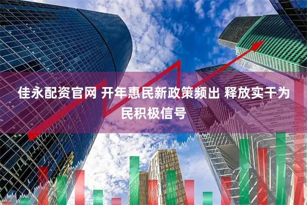 佳永配资官网 开年惠民新政策频出 释放实干为民积极信号