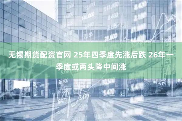 无锡期货配资官网 25年四季度先涨后跌 26年一季度或两头降中间涨