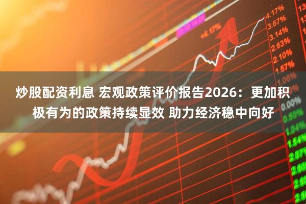 炒股配资利息 宏观政策评价报告2026：更加积极有为的政策持续显效 助力经济稳中向好
