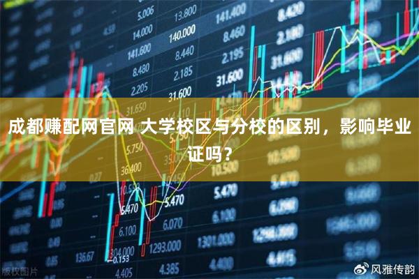 成都赚配网官网 大学校区与分校的区别，影响毕业证吗？