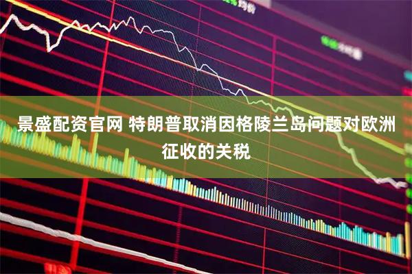 景盛配资官网 特朗普取消因格陵兰岛问题对欧洲征收的关税