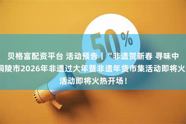 贝格富配资平台 活动预告丨“非遗贺新春 寻味中国年”铜陵市2026年非遗过大年暨非遗年货市集活动即将火热开场！