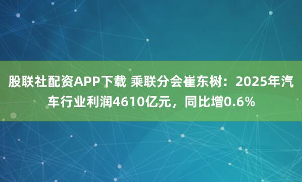 股联社配资APP下载 乘联分会崔东树：2025年汽车行业利润4610亿元，同比增0.6%