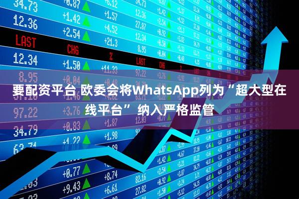 要配资平台 欧委会将WhatsApp列为“超大型在线平台” 纳入严格监管