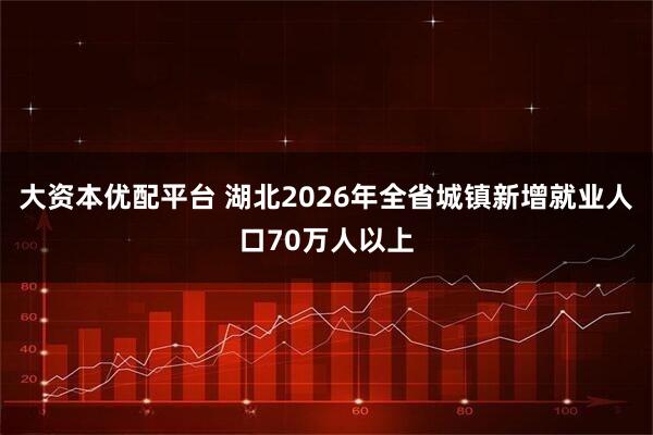 大资本优配平台 湖北2026年全省城镇新增就业人口70万人以上