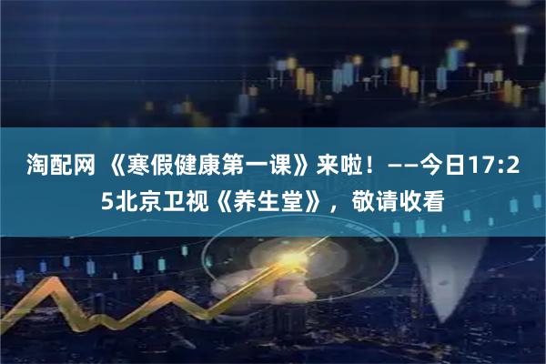 淘配网 《寒假健康第一课》来啦！——今日17:25北京卫视《养生堂》，敬请收看