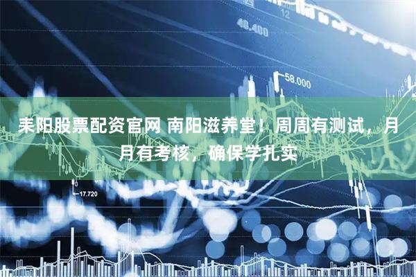耒阳股票配资官网 南阳滋养堂！周周有测试，月月有考核，确保学扎实