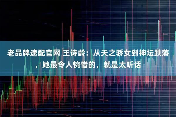 老品牌速配官网 王诗龄：从天之骄女到神坛跌落，她最令人惋惜的，就是太听话
